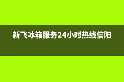新飞冰箱服务24小时热线电话号码2023已更新（厂家(新飞冰箱服务24小时热线信阳)
