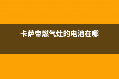 卡萨帝燃气灶的售后电话是多少2023已更新(400/更新)(卡萨帝燃气灶的电池在哪)