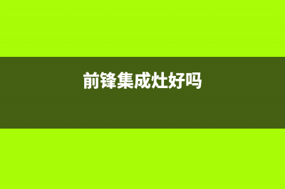 前锋集成灶厂家客服中心2023已更新(今日(前锋集成灶好吗)