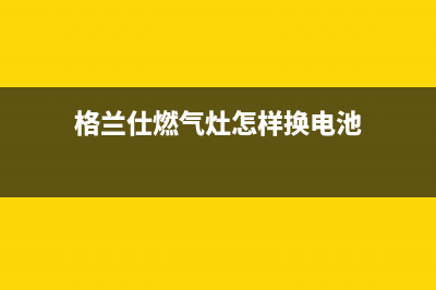 格兰仕燃气灶客服电话(格兰仕燃气灶怎样换电池)