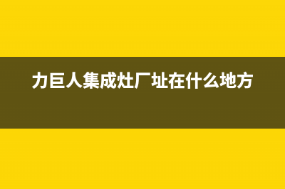 力巨人集成灶厂家统一维修部(今日(力巨人集成灶厂址在什么地方)