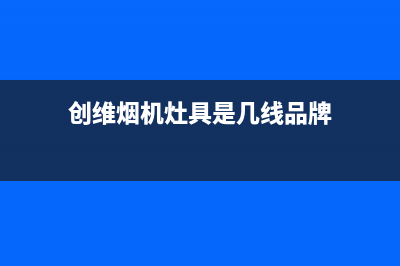 创维集成灶厂家维修网点400多少2023(总部(创维烟机灶具是几线品牌)