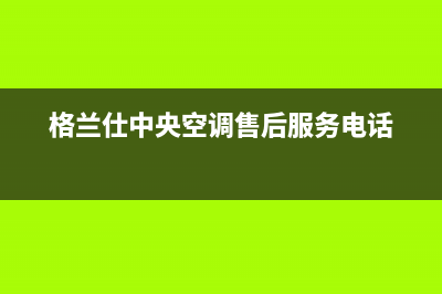 榆林格兰仕中央空调售后客服电话(格兰仕中央空调售后服务电话)