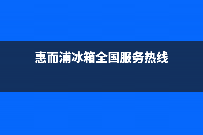 惠而浦冰箱全国统一服务热线2023已更新(厂家更新)(惠而浦冰箱全国服务热线)