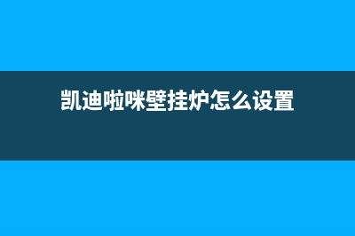 凯迪啦咪壁挂炉e1故障(凯迪啦咪壁挂炉怎么设置)