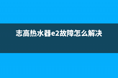 志高热水器e2故障(志高热水器e2故障怎么解决)