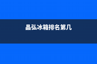 晶弘冰箱全国统一服务热线(客服400)(晶弘冰箱排名第几)