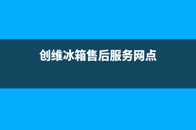 创维冰箱售后服务中心已更新(今日资讯)(创维冰箱售后服务网点)