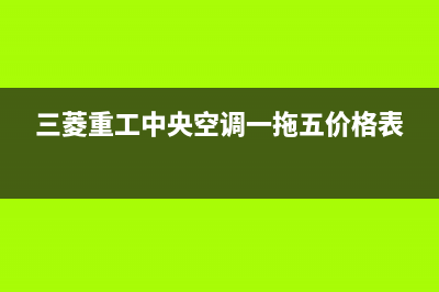 三菱重工中央空调维修服务全国维修电话(三菱重工中央空调一拖五价格表)