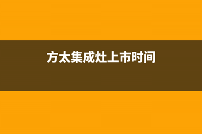 方太集成灶厂家维修热线2023(总部(方太集成灶上市时间)