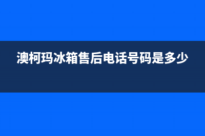 澳柯玛冰箱售后服务电话24小时电话多少2023已更新(总部/更新)(澳柯玛冰箱售后电话号码是多少)