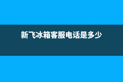 新飞冰箱客服电话(总部400)(新飞冰箱客服电话是多少)