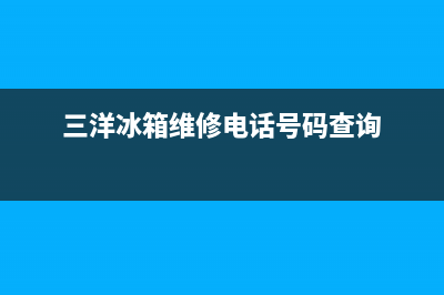 三洋冰箱维修电话号码已更新(三洋冰箱维修电话号码查询)