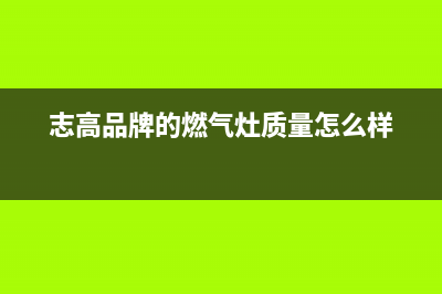 志高灶具全国统一服务热线(志高品牌的燃气灶质量怎么样)