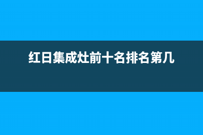 红日集成灶厂家维修服务中心2023已更新（今日/资讯）(红日集成灶前十名排名第几)