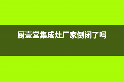 厨壹堂集成灶厂家统一人工电话已更新(厨壹堂集成灶厂家倒闭了吗)