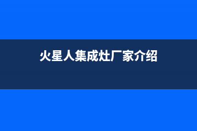 火星人集成灶厂家统一售后客服务电话号码2023已更新（最新(火星人集成灶厂家介绍)