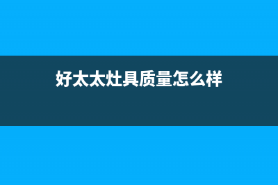 好太太灶具全国售后电话2023已更新(2023更新)(好太太灶具质量怎么样)