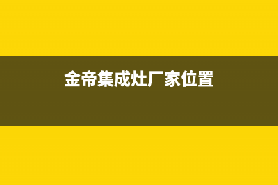 金帝集成灶厂家客服24小时服务2023已更新（最新(金帝集成灶厂家位置)