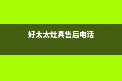 好太太灶具售后电话2023已更新(400/更新)(好太太灶具售后电话)