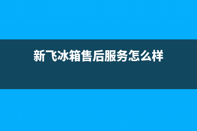 新飞冰箱售后服务电话2023已更新(400/联保)(新飞冰箱售后服务怎么样)