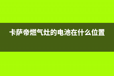 卡萨帝燃气灶的售后电话是多少(卡萨帝燃气灶的电池在什么位置)
