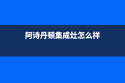 阿诗丹顿集成灶全国售后服务中心2023已更新（今日/资讯）(阿诗丹顿集成灶怎么样)