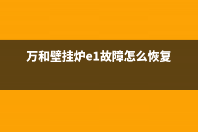 万和壁挂炉e1故障怎么处理教学视频(万和壁挂炉e1故障怎么恢复)