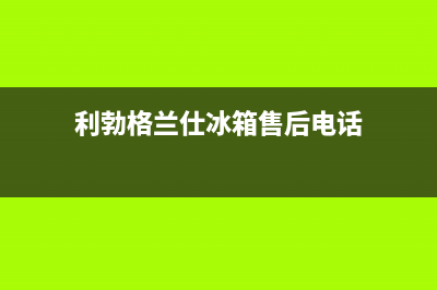 利勃格兰仕冰箱上门服务电话号码2023已更新(每日(利勃格兰仕冰箱售后电话)