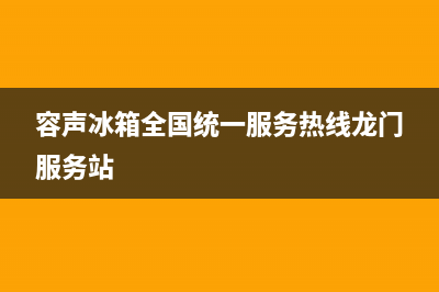 容声冰箱全国统一服务热线2023(已更新)(容声冰箱全国统一服务热线龙门服务站)