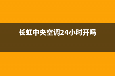 长虹中央空调24小时服务电话号码(长虹中央空调24小时开吗)