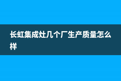 长虹集成灶厂家服务网点查询2023已更新（今日/资讯）(长虹集成灶几个厂生产质量怎么样)