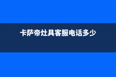 卡萨帝灶具客服电话已更新(卡萨帝灶具客服电话多少)