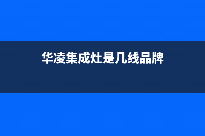 华凌集成灶售后维修电话2023已更新(总部(华凌集成灶是几线品牌)