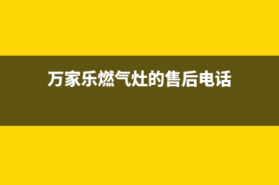万家乐灶具售后服务电话2023已更新(今日(万家乐燃气灶的售后电话)