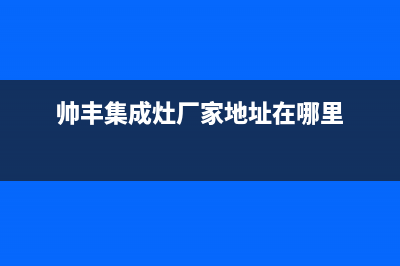 帅丰集成灶厂家维修电话已更新(帅丰集成灶厂家地址在哪里)