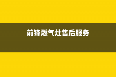 前锋灶具400服务电话2023已更新(厂家/更新)(前锋燃气灶售后服务)