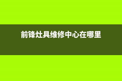 前锋灶具维修中心2023已更新(今日(前锋灶具维修中心在哪里)