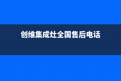 创维集成灶全国24小时服务电话号码2023已更新(今日(创维集成灶全国售后电话)