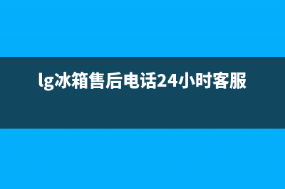LG冰箱售后电话24小时已更新[服务热线](lg冰箱售后电话24小时客服中心)