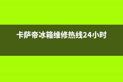 卡萨帝冰箱维修服务电话已更新(总部电话)(卡萨帝冰箱维修热线24小时)