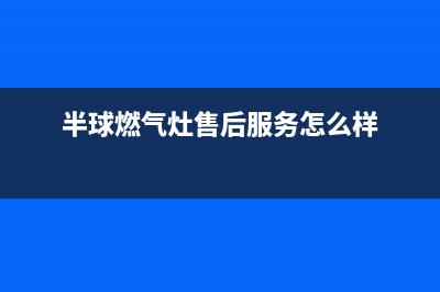 半球燃气灶售后服务电话2023已更新(今日(半球燃气灶售后服务怎么样)