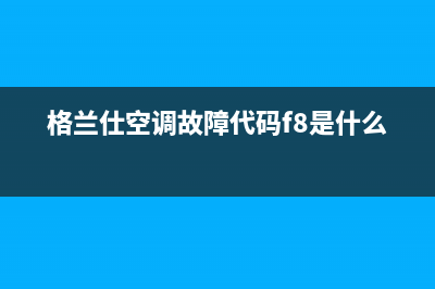格兰仕空调故障码e4(格兰仕空调故障代码f8是什么)