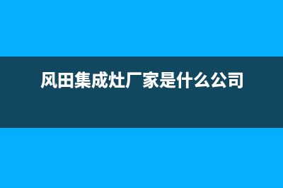 风田集成灶厂家统一400维修电话2023已更新(最新(风田集成灶厂家是什么公司)
