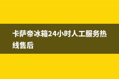 卡萨帝冰箱24小时售后服务中心热线电话2023已更新(400/联保)(卡萨帝冰箱24小时人工服务热线售后)