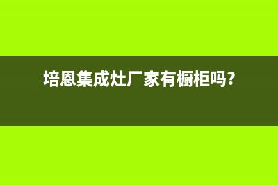 培恩集成灶厂家统一人工客服维修预约2023已更新（最新(培恩集成灶厂家有橱柜吗?)