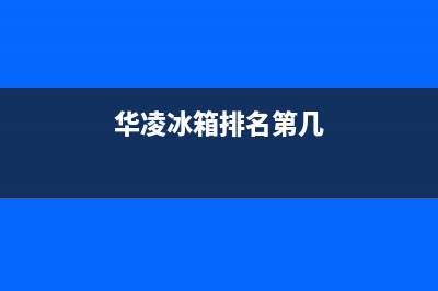 华凌冰箱全国服务热线2023(已更新)(华凌冰箱排名第几)