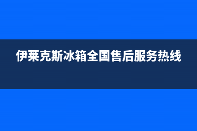 伊莱克斯冰箱全国统一服务热线(网点/资讯)(伊莱克斯冰箱全国售后服务热线)