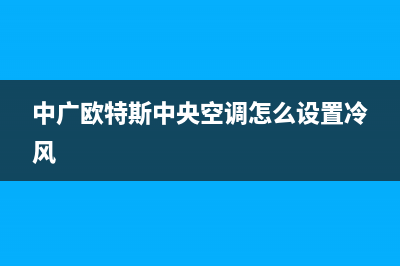 中广欧特斯中央空调售后维修中心电话(中广欧特斯中央空调怎么设置冷风)