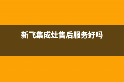 新飞集成灶售后维修电话号码2023(总部(新飞集成灶售后服务好吗)